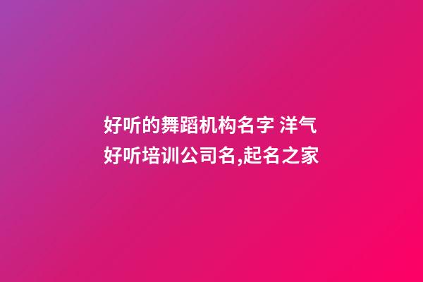 好听的舞蹈机构名字 洋气好听培训公司名,起名之家-第1张-公司起名-玄机派